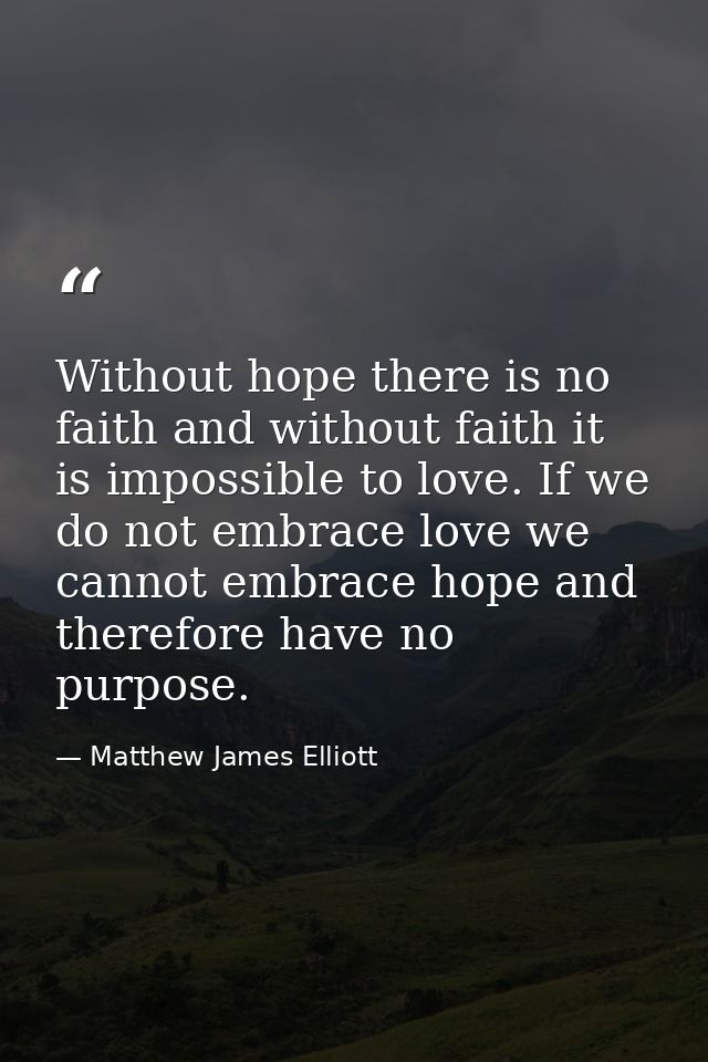 Without hope there is no faith and without faith it is impossible to love. If we do not embrace love we cannot embrace h — Matthew James Elliott