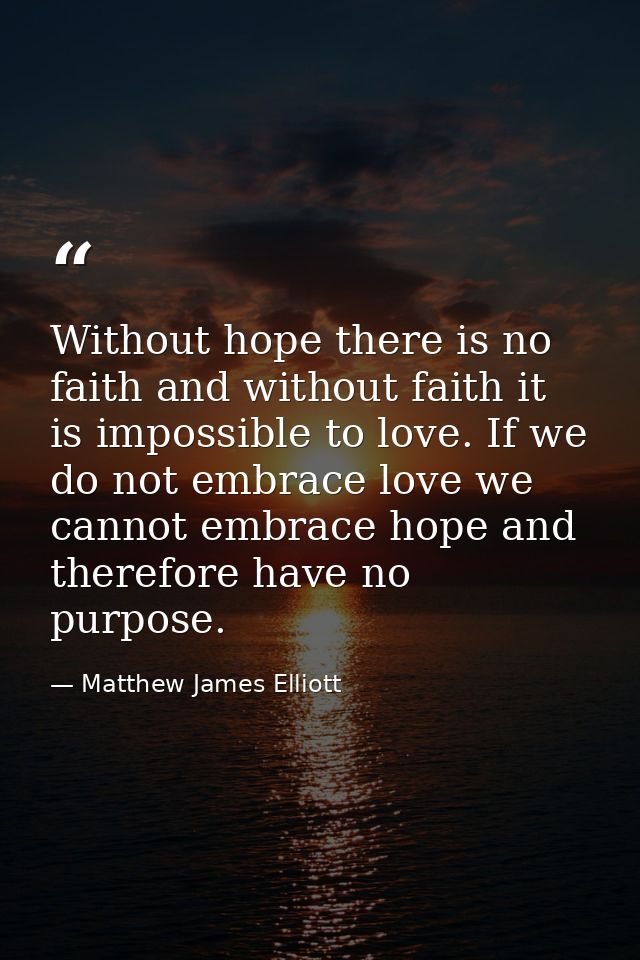 Without hope there is no faith and without faith it is impossible to love. If we do not embrace love we cannot embrace h — Matthew James Elliott