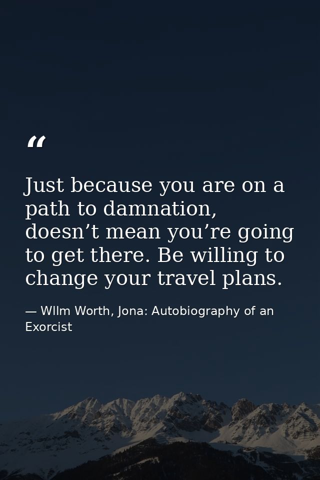Just because you are on a path to damnation, doesn’t mean you’re going to get there. Be willing to change your travel pl — Wllm Worth, Jona: Autobiography of an Exorcist