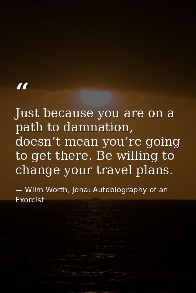Just because you are on a path to damnation, doesn’t mean you’re going to get there. Be willing to change your travel pl — Wllm Worth, Jona: Autobiography of an Exorcist