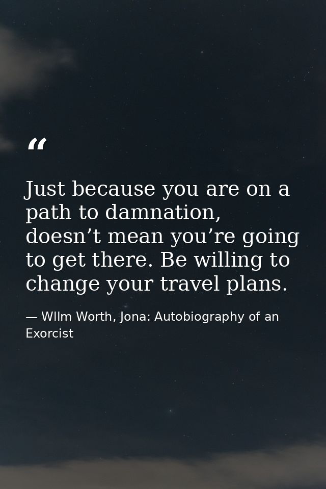 Just because you are on a path to damnation, doesn’t mean you’re going to get there. Be willing to change your travel pl — Wllm Worth, Jona: Autobiography of an Exorcist