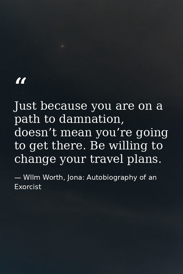 Just because you are on a path to damnation, doesn’t mean you’re going to get there. Be willing to change your travel pl — Wllm Worth, Jona: Autobiography of an Exorcist