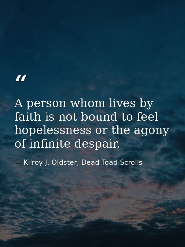 A person whom lives by faith is not bound to feel hopelessness or the agony of infinite despair. — Kilroy J. Oldster, Dead Toad Scrolls
