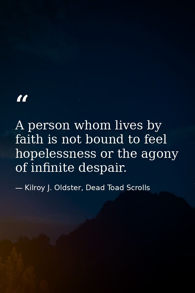 A person whom lives by faith is not bound to feel hopelessness or the agony of infinite despair. — Kilroy J. Oldster, Dead Toad Scrolls