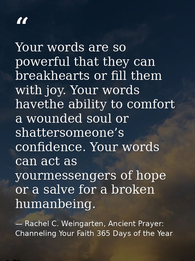 Your words are so powerful that they can breakhearts or fill them with joy. Your words havethe ability to comfort a woun — Rachel C. Weingarten, Ancient Prayer: Channeling Your Faith 365 Days of the Year