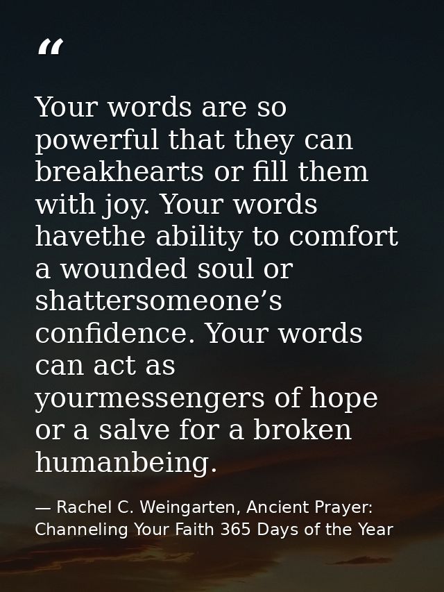 Your words are so powerful that they can breakhearts or fill them with joy. Your words havethe ability to comfort a woun — Rachel C. Weingarten, Ancient Prayer: Channeling Your Faith 365 Days of the Year