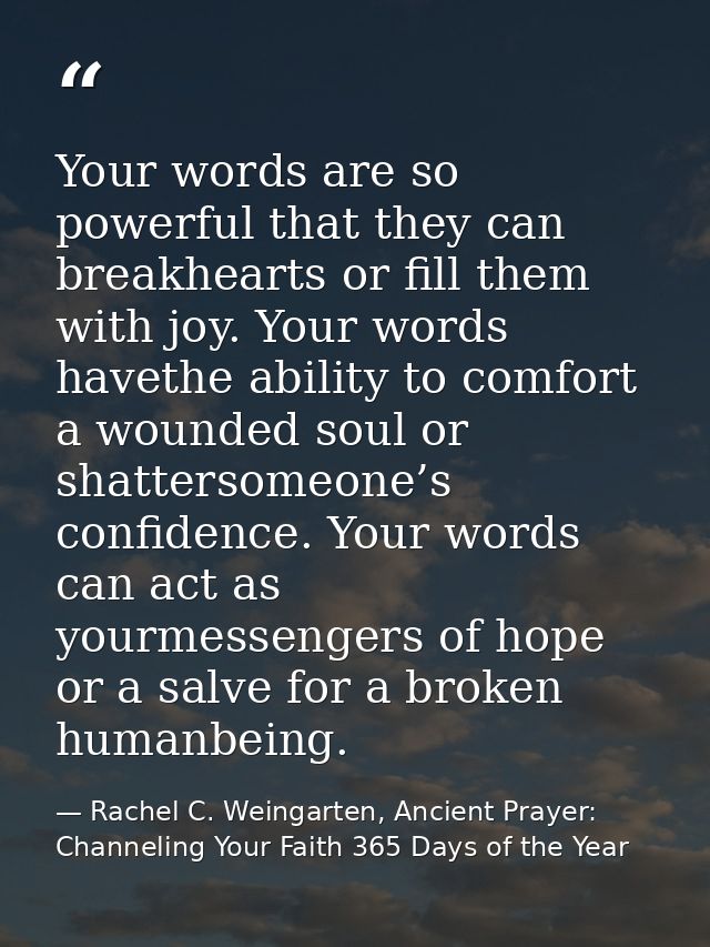 Your words are so powerful that they can breakhearts or fill them with joy. Your words havethe ability to comfort a woun — Rachel C. Weingarten, Ancient Prayer: Channeling Your Faith 365 Days of the Year