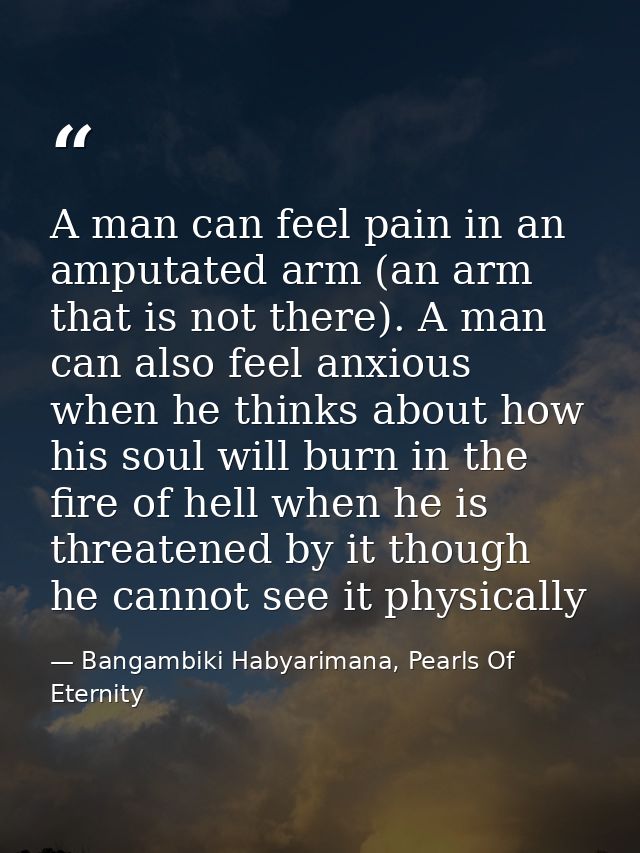 A man can feel pain in an amputated arm (an arm that is not there). A man can also feel anxious when he thinks about how — Bangambiki Habyarimana, Pearls Of Eternity