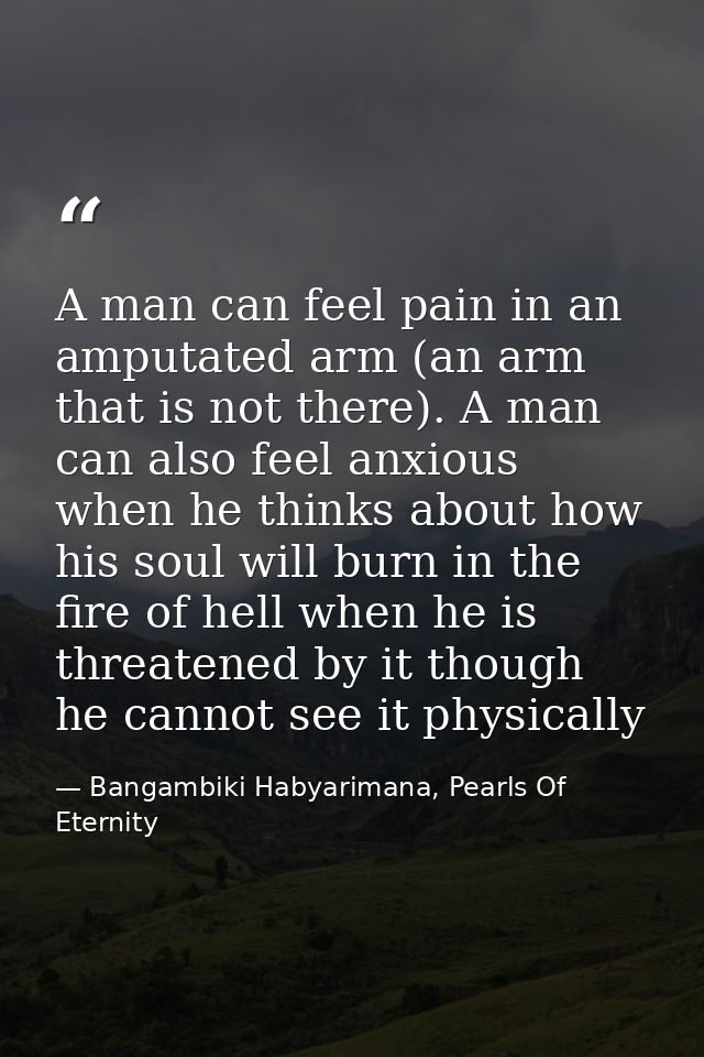 A man can feel pain in an amputated arm (an arm that is not there). A man can also feel anxious when he thinks about how — Bangambiki Habyarimana, Pearls Of Eternity