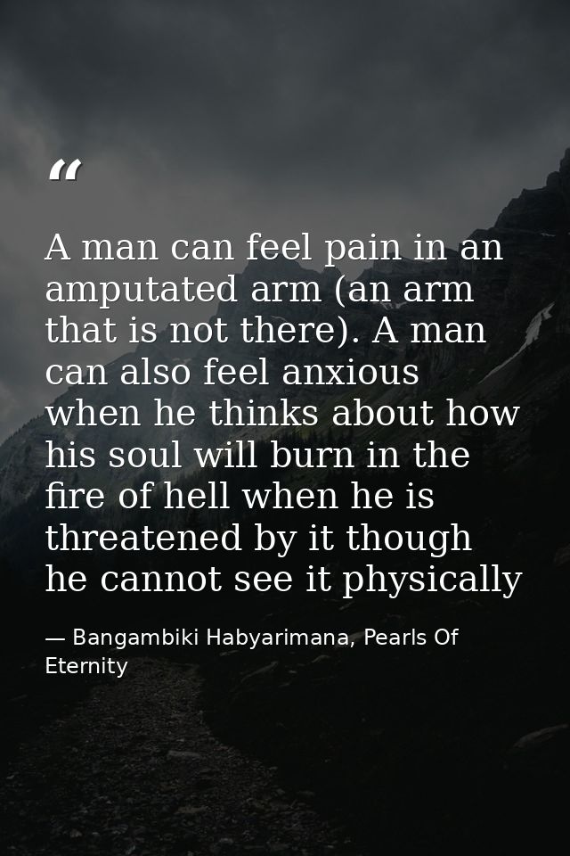 A man can feel pain in an amputated arm (an arm that is not there). A man can also feel anxious when he thinks about how — Bangambiki Habyarimana, Pearls Of Eternity