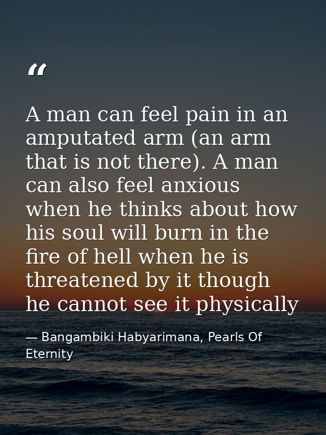 A man can feel pain in an amputated arm (an arm that is not there). A man can also feel anxious when he thinks about how — Bangambiki Habyarimana, Pearls Of Eternity