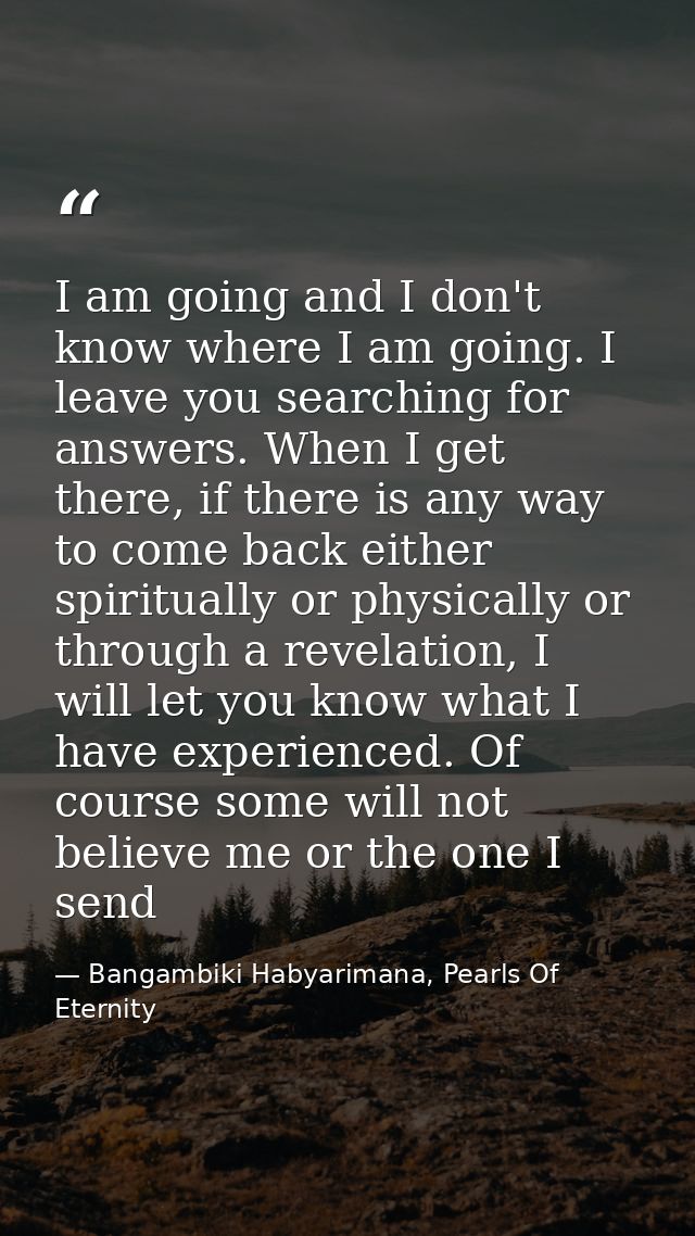 I am going and I don't know where I am going. I leave you searching for answers. When I get there, if there is any way t — Bangambiki Habyarimana, Pearls Of Eternity