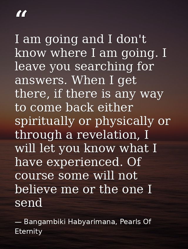 I am going and I don't know where I am going. I leave you searching for answers. When I get there, if there is any way t — Bangambiki Habyarimana, Pearls Of Eternity