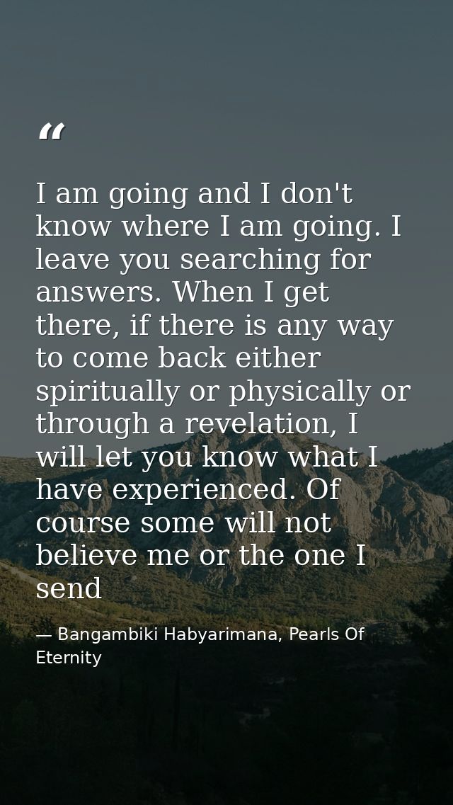 I am going and I don't know where I am going. I leave you searching for answers. When I get there, if there is any way t — Bangambiki Habyarimana, Pearls Of Eternity