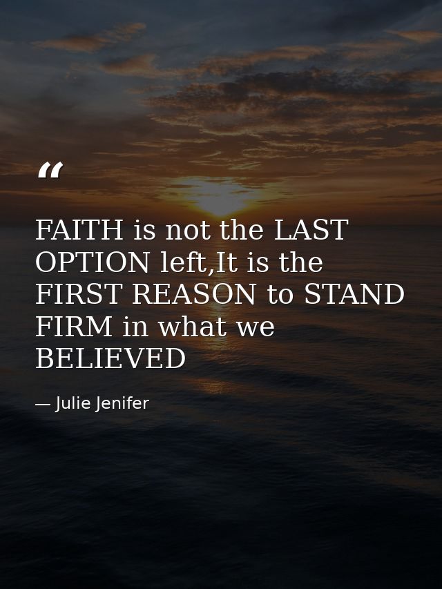 FAITH is not the LAST OPTION left,It is the FIRST REASON to STAND FIRM in what we BELIEVED — Julie Jenifer