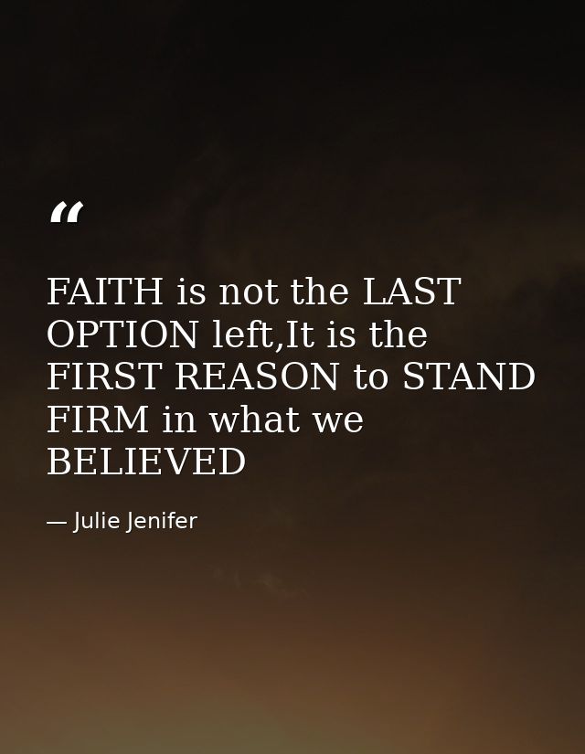 FAITH is not the LAST OPTION left,It is the FIRST REASON to STAND FIRM in what we BELIEVED — Julie Jenifer