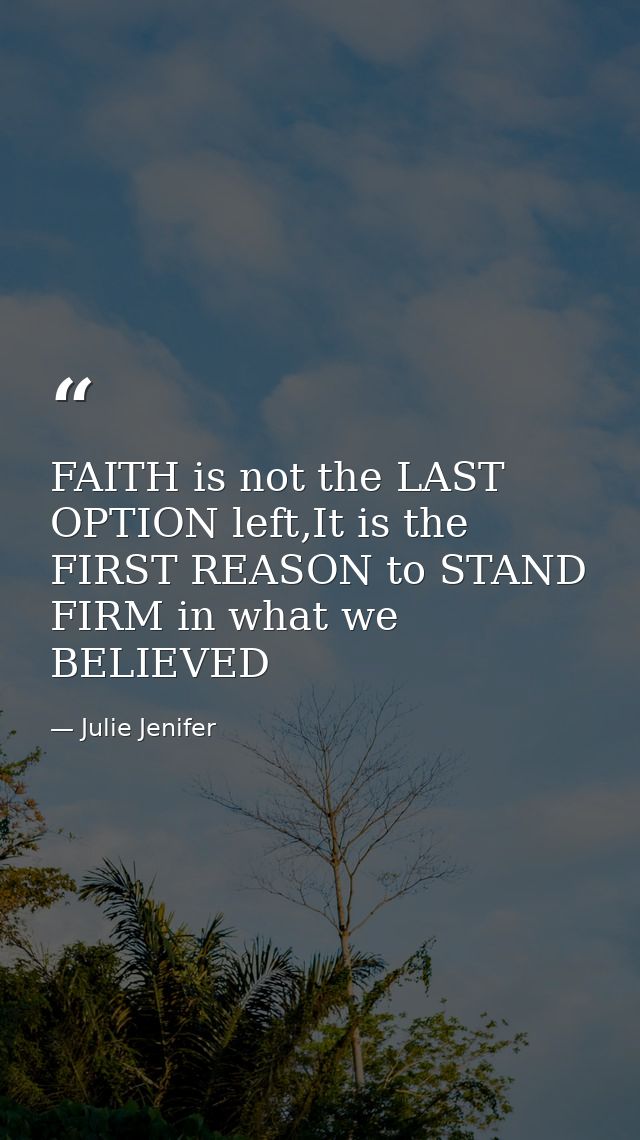 FAITH is not the LAST OPTION left,It is the FIRST REASON to STAND FIRM in what we BELIEVED — Julie Jenifer