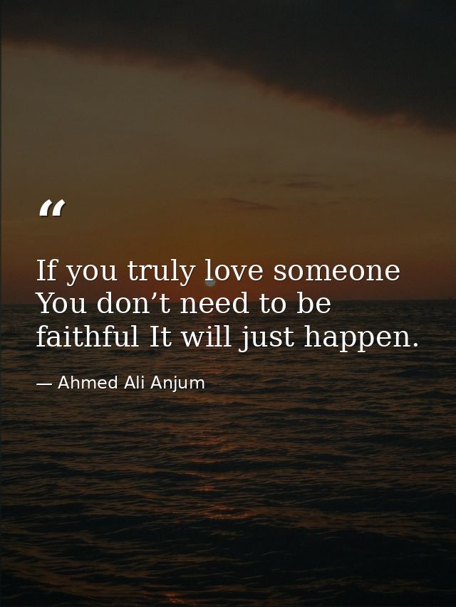 If you truly love someone You don’t need to be faithful It will just happen. — Ahmed Ali Anjum