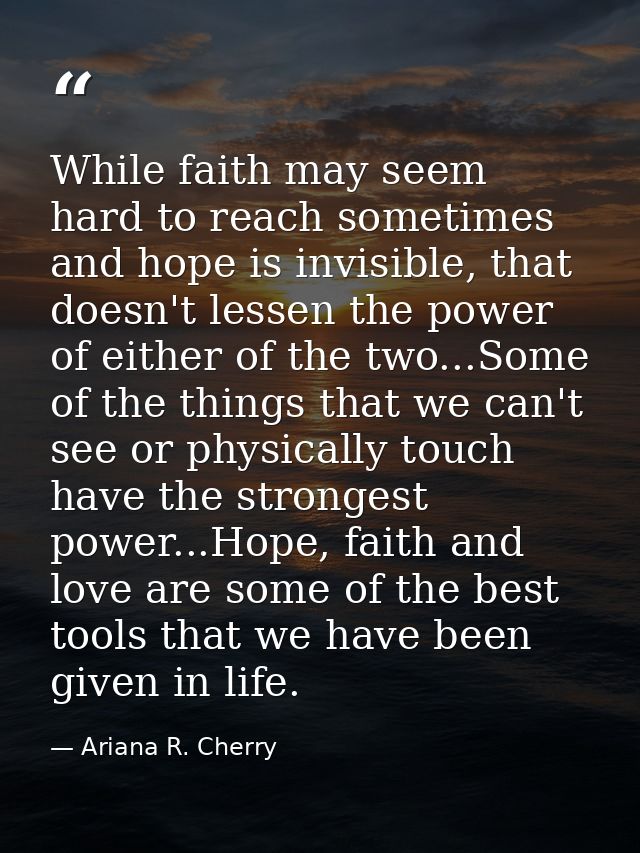 While faith may seem hard to reach sometimes and hope is invisible, that doesn't lessen the power of either of the two.. — Ariana R. Cherry