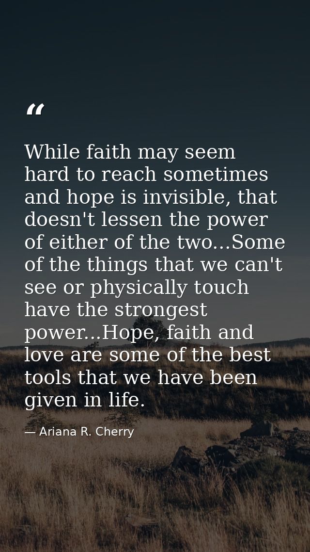 While faith may seem hard to reach sometimes and hope is invisible, that doesn't lessen the power of either of the two.. — Ariana R. Cherry