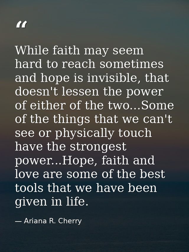 While faith may seem hard to reach sometimes and hope is invisible, that doesn't lessen the power of either of the two.. — Ariana R. Cherry