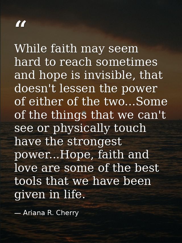 While faith may seem hard to reach sometimes and hope is invisible, that doesn't lessen the power of either of the two.. — Ariana R. Cherry