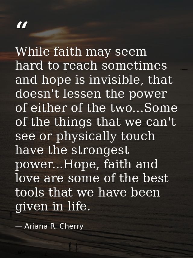 While faith may seem hard to reach sometimes and hope is invisible, that doesn't lessen the power of either of the two.. — Ariana R. Cherry