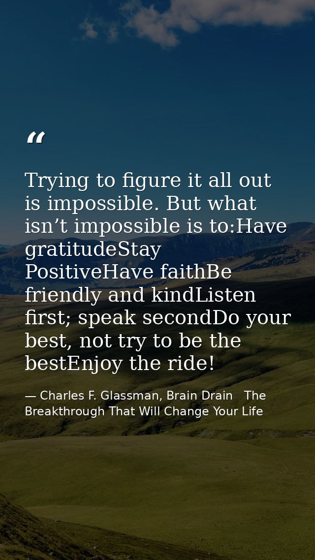 Trying to figure it all out is impossible. But what isn’t impossible is to:Have gratitudeStay PositiveHave faithBe frien — Charles F. Glassman, Brain Drain   The Breakthrough That Will Change Your Life