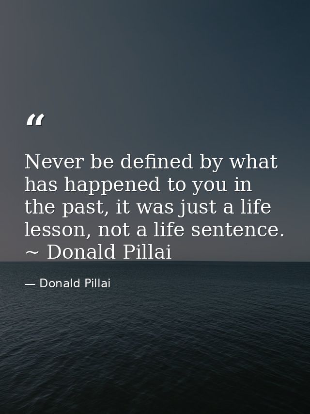 Never be defined by what has happened to you in the past, it was just a life lesson, not a life sentence. ~ Donald Pilla — Donald Pillai