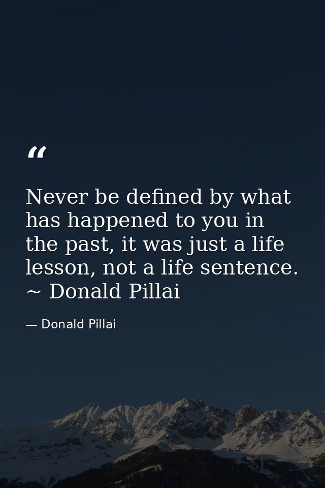 Never be defined by what has happened to you in the past, it was just a life lesson, not a life sentence. ~ Donald Pilla — Donald Pillai