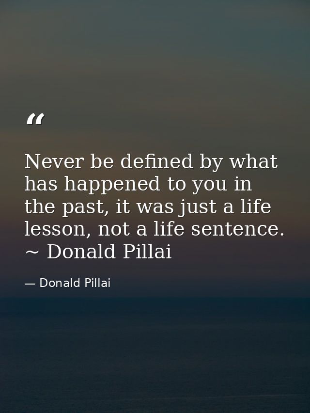 Never be defined by what has happened to you in the past, it was just a life lesson, not a life sentence. ~ Donald Pilla — Donald Pillai