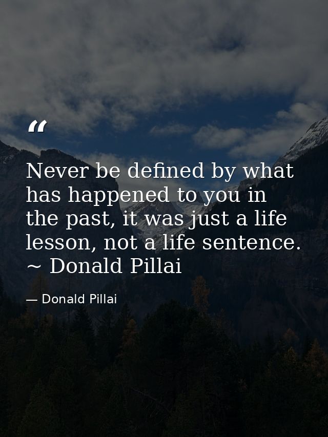 Never be defined by what has happened to you in the past, it was just a life lesson, not a life sentence. ~ Donald Pilla — Donald Pillai