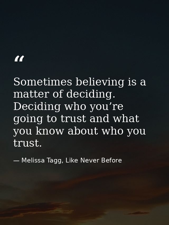 Sometimes believing is a matter of deciding. Deciding who you’re going to trust and what you know about who you trust. — Melissa Tagg, Like Never Before