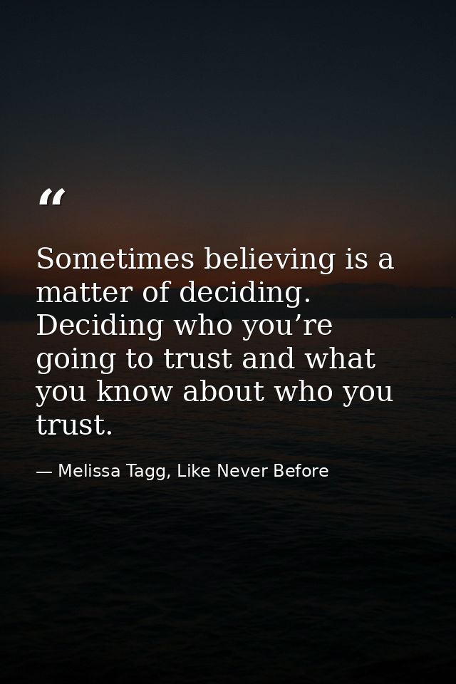 Sometimes believing is a matter of deciding. Deciding who you’re going to trust and what you know about who you trust. — Melissa Tagg, Like Never Before