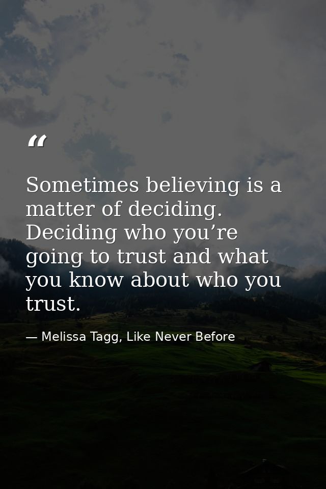 Sometimes believing is a matter of deciding. Deciding who you’re going to trust and what you know about who you trust. — Melissa Tagg, Like Never Before
