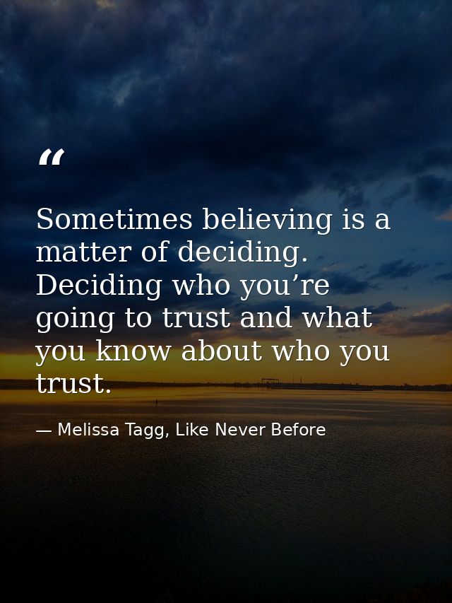 Sometimes believing is a matter of deciding. Deciding who you’re going to trust and what you know about who you trust. — Melissa Tagg, Like Never Before