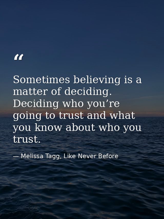 Sometimes believing is a matter of deciding. Deciding who you’re going to trust and what you know about who you trust. — Melissa Tagg, Like Never Before