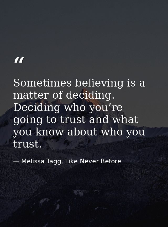Sometimes believing is a matter of deciding. Deciding who you’re going to trust and what you know about who you trust. — Melissa Tagg, Like Never Before