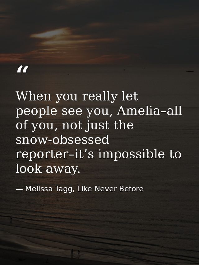 When you really let people see you, Amelia–all of you, not just the snow-obsessed reporter–it’s impossible to look away. — Melissa Tagg, Like Never Before