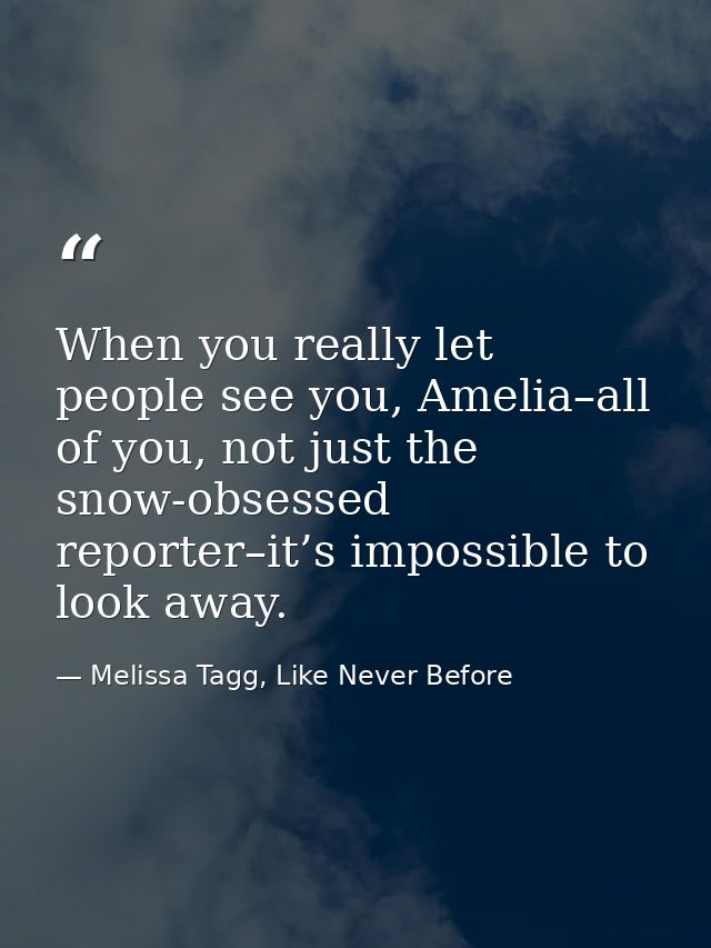 When you really let people see you, Amelia–all of you, not just the snow-obsessed reporter–it’s impossible to look away. — Melissa Tagg, Like Never Before