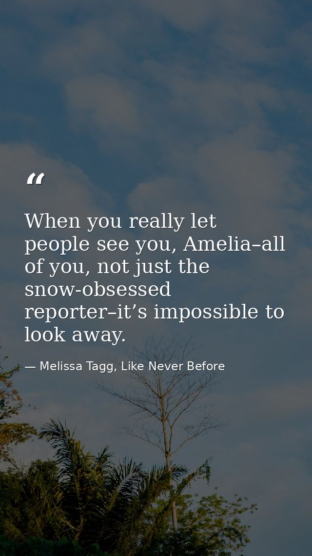 When you really let people see you, Amelia–all of you, not just the snow-obsessed reporter–it’s impossible to look away. — Melissa Tagg, Like Never Before