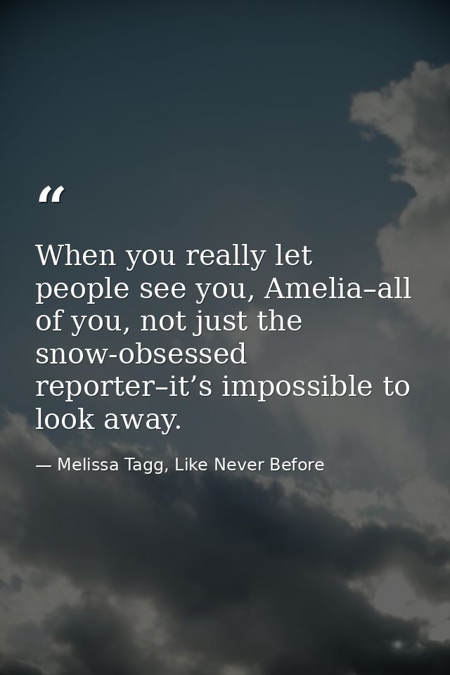 When you really let people see you, Amelia–all of you, not just the snow-obsessed reporter–it’s impossible to look away. — Melissa Tagg, Like Never Before