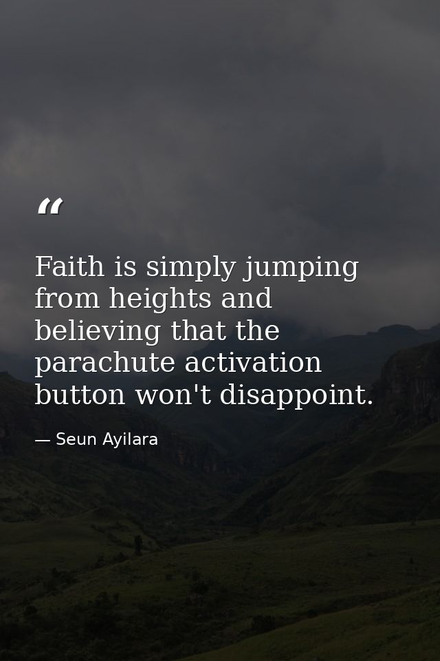 Faith is simply jumping from heights and believing that the parachute activation button won't disappoint. — Seun Ayilara
