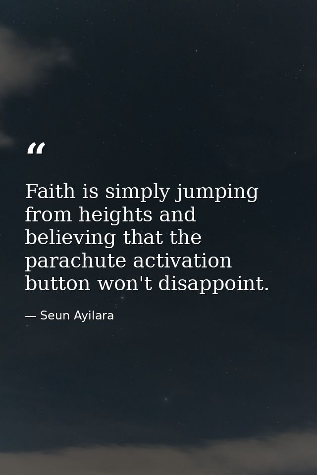 Faith is simply jumping from heights and believing that the parachute activation button won't disappoint. — Seun Ayilara