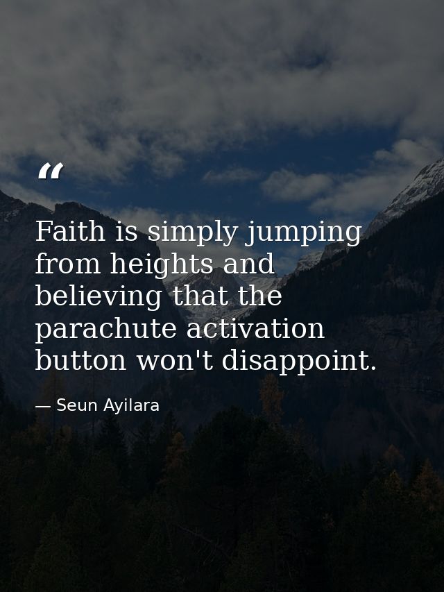 Faith is simply jumping from heights and believing that the parachute activation button won't disappoint. — Seun Ayilara