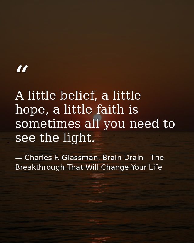 A little belief, a little hope, a little faith is sometimes all you need to see the light. — Charles F. Glassman, Brain Drain   The Breakthrough That Will Change Your Life