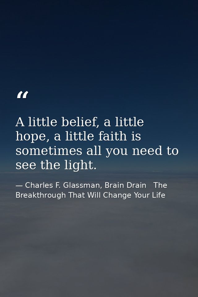 A little belief, a little hope, a little faith is sometimes all you need to see the light. — Charles F. Glassman, Brain Drain   The Breakthrough That Will Change Your Life