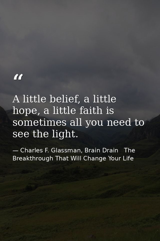 A little belief, a little hope, a little faith is sometimes all you need to see the light. — Charles F. Glassman, Brain Drain   The Breakthrough That Will Change Your Life