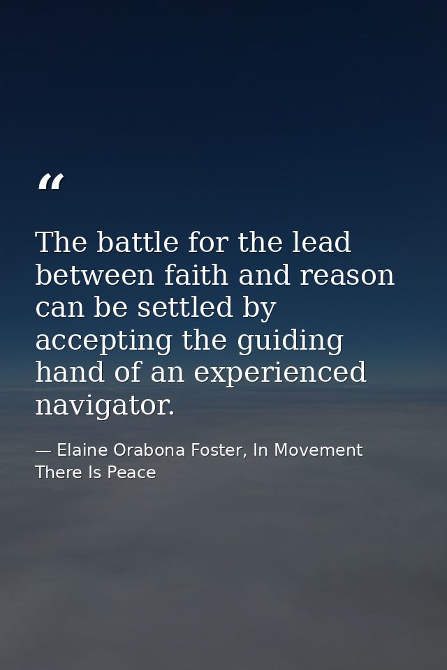 The battle for the lead between faith and reason can be settled by accepting the guiding hand of an experienced navigato — Elaine Orabona Foster, In Movement There Is Peace