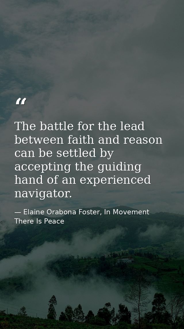 The battle for the lead between faith and reason can be settled by accepting the guiding hand of an experienced navigato — Elaine Orabona Foster, In Movement There Is Peace